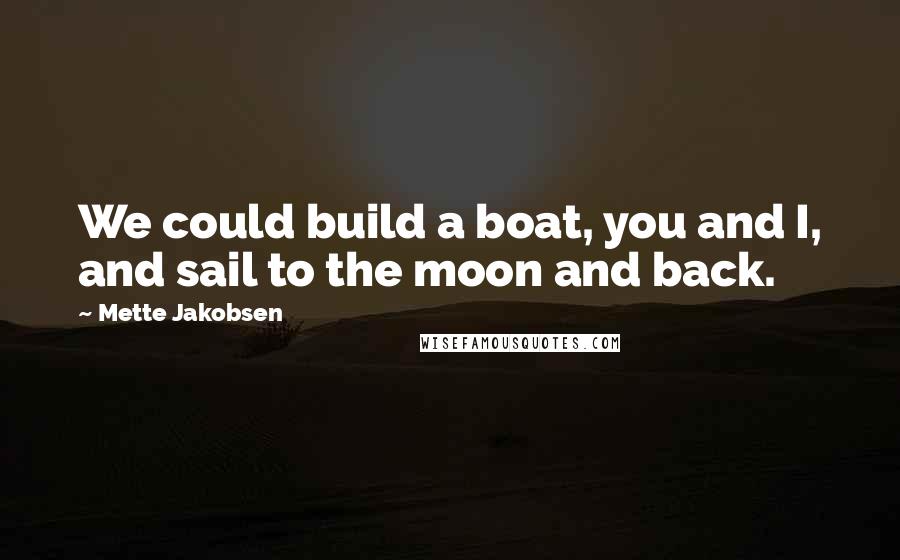 Mette Jakobsen quotes: We could build a boat, you and I, and sail to the moon and back.