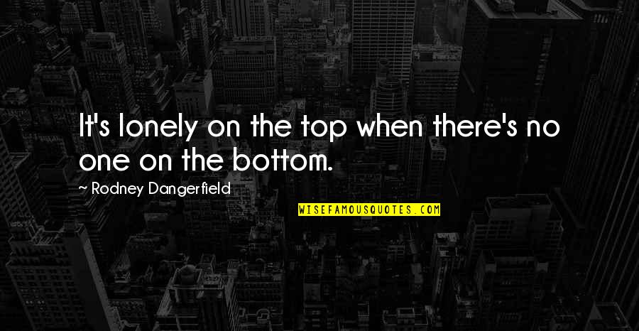 Metus Solo Quotes By Rodney Dangerfield: It's lonely on the top when there's no Metus Solo Quotes By Rodney Dangerfield: It's lonely on the top when there's no