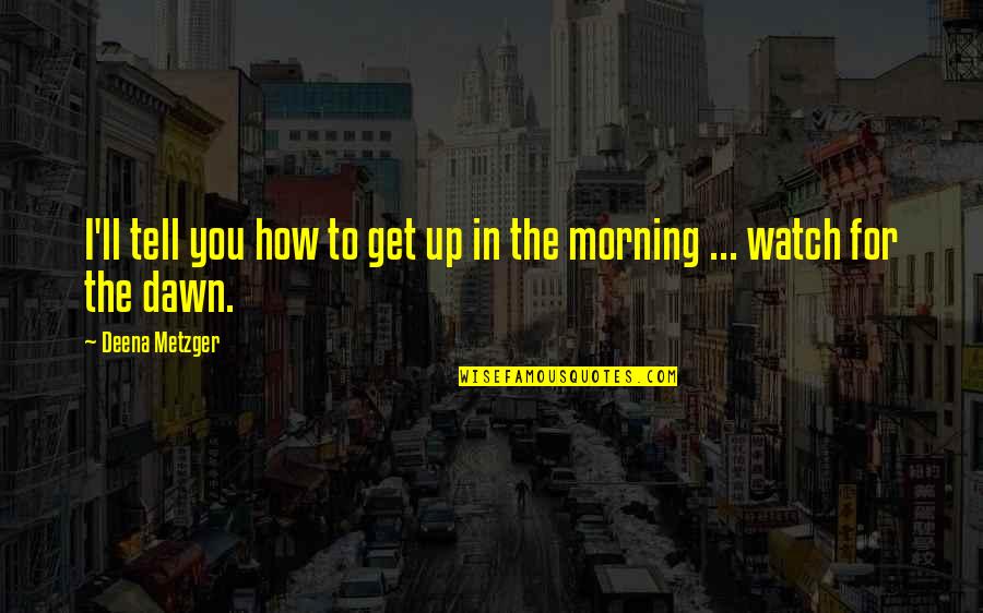 Metzger Quotes By Deena Metzger: I'll tell you how to get up in