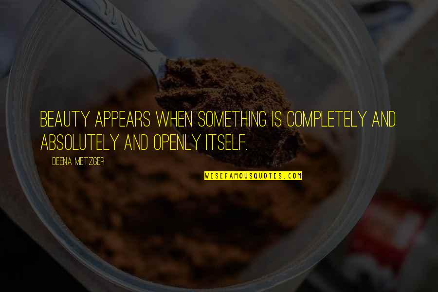Metzger's Quotes By Deena Metzger: Beauty appears when something is completely and absolutely
