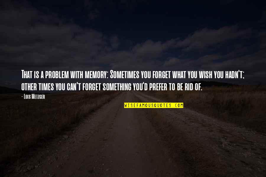 Metzger's Quotes By Lois Metzger: That is a problem with memory: Sometimes you Metzger's Quotes By Lois Metzger: That is a problem with memory: Sometimes you