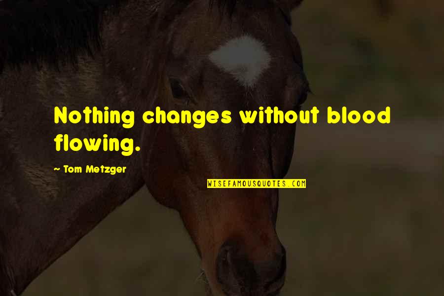 Metzger's Quotes By Tom Metzger: Nothing changes without blood flowing. Metzger's Quotes By Tom Metzger: Nothing changes without blood flowing.