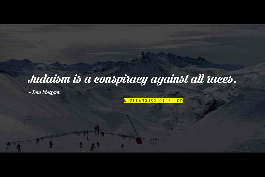 Metzger's Quotes By Tom Metzger: Judaism is a conspiracy against all races. Metzger's Quotes By Tom Metzger: Judaism is a conspiracy against all races.