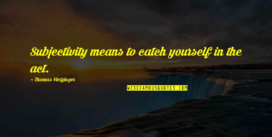 Metzinger Quotes By Thomas Metzinger: Subjectivity means to catch yourself in the act. Metzinger Quotes By Thomas Metzinger: Subjectivity means to catch yourself in the act.