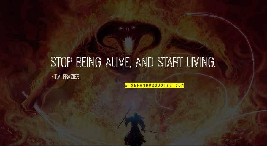 Meurig Lloyd Quotes By T.M. Frazier: Stop being alive, and start living. Meurig Lloyd Quotes By T.M. Frazier: Stop being alive, and start living.