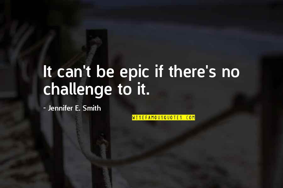 Meursault Blagny Quotes By Jennifer E. Smith: It can't be epic if there's no challenge Meursault Blagny Quotes By Jennifer E. Smith: It can't be epic if there's no challenge