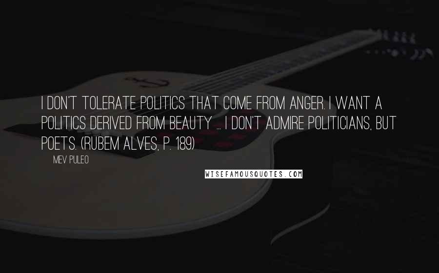 Mev Puleo quotes: I don't tolerate politics that come from anger. I want a politics derived from beauty ... I don't admire politicians, but poets. (Rubem Alves, p. 189)