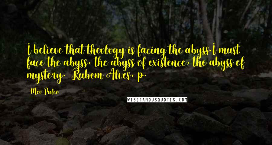 Mev Puleo quotes: I believe that theology is facing the abyss.I must face the abyss, the abyss of existence, the abyss of mystery. (Rubem Alves, p. 189)