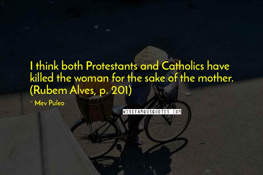 Mev Puleo quotes: I think both Protestants and Catholics have killed the woman for the sake of the mother. (Rubem Alves, p. 201)