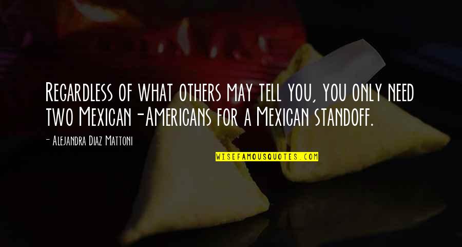 Mexican Americans Quotes By Alejandra Diaz Mattoni: Regardless of what others may tell you, you