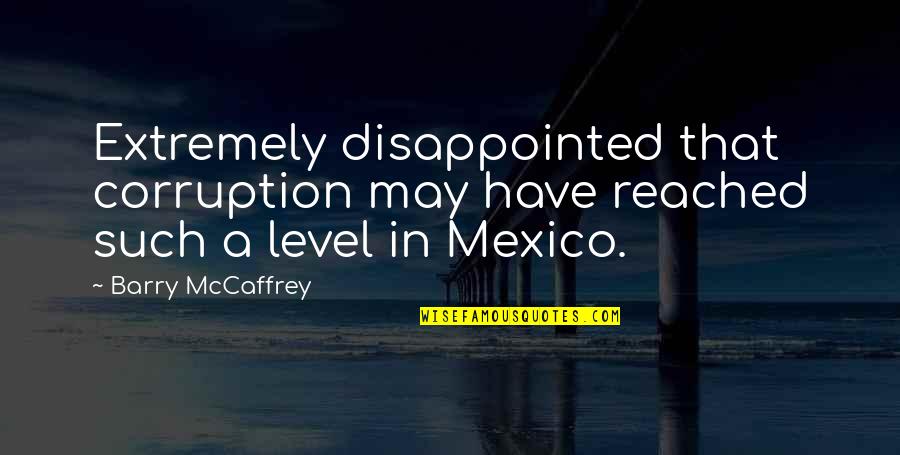 Mexico's Quotes By Barry McCaffrey: Extremely disappointed that corruption may have reached such