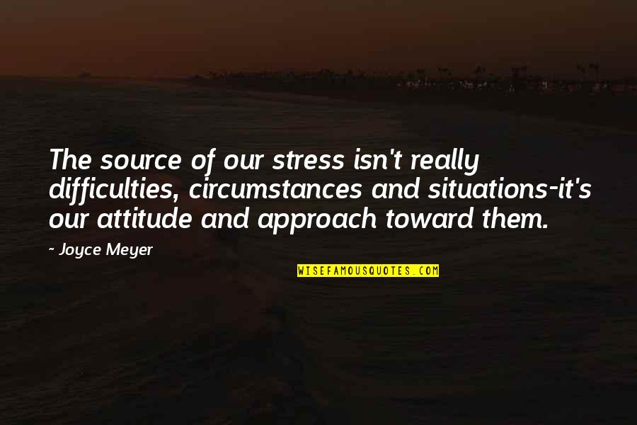 Meyer Joyce Quotes By Joyce Meyer: The source of our stress isn't really difficulties,
