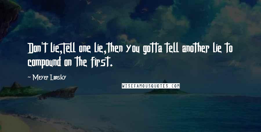 Meyer Lansky quotes: Don't lie,Tell one lie,then you gotta tell another lie to compound on the first.