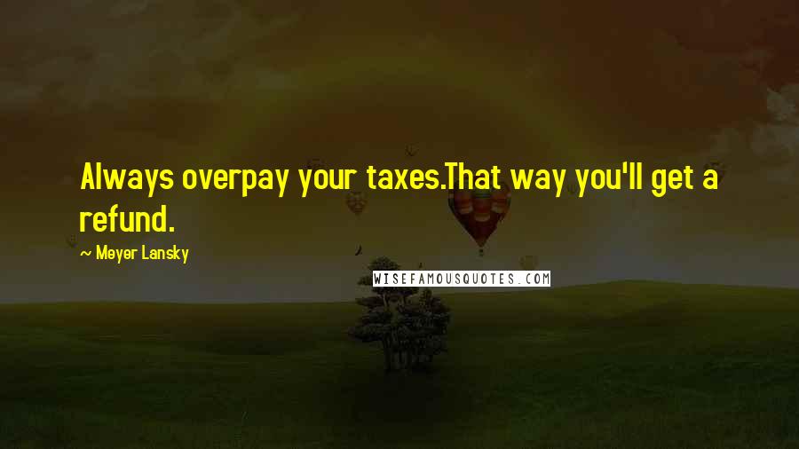 Meyer Lansky quotes: Always overpay your taxes.That way you'll get a refund.