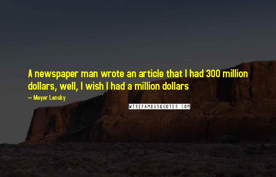 Meyer Lansky quotes: A newspaper man wrote an article that I had 300 million dollars, well, I wish I had a million dollars