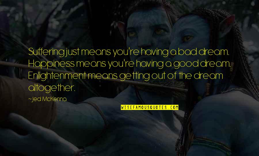 Meyersburg Goats Quotes By Jed McKenna: Suffering just means you're having a bad dream. Meyersburg Goats Quotes By Jed McKenna: Suffering just means you're having a bad dream.