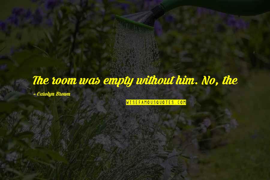 Meysam Ebrahimi Quotes By Carolyn Brown: The room was empty without him. No, the Meysam Ebrahimi Quotes By Carolyn Brown: The room was empty without him. No, the
