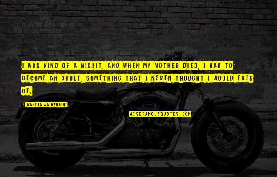 Mezzatesta Obituary Quotes By Martha Wainwright: I was kind of a misfit, and when Mezzatesta Obituary Quotes By Martha Wainwright: I was kind of a misfit, and when
