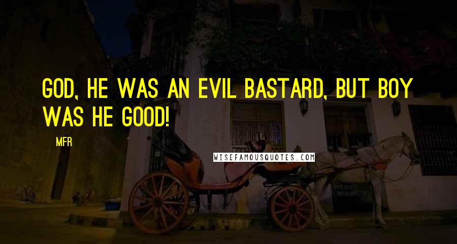 MFR quotes: God, he was an evil bastard, but boy was he good!