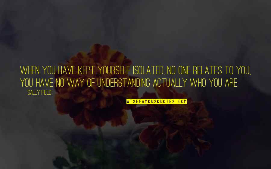 Mgk Funny Quotes By Sally Field: When you have kept yourself isolated, no one Mgk Funny Quotes By Sally Field: When you have kept yourself isolated, no one