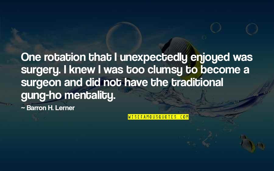 Mgks Drummers Quotes By Barron H. Lerner: One rotation that I unexpectedly enjoyed was surgery. Mgks Drummers Quotes By Barron H. Lerner: One rotation that I unexpectedly enjoyed was surgery.
