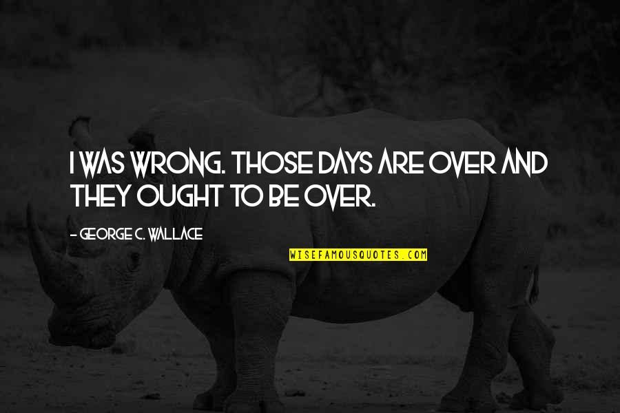 Mgmsu Quotes By George C. Wallace: I was wrong. Those days are over and Mgmsu Quotes By George C. Wallace: I was wrong. Those days are over and