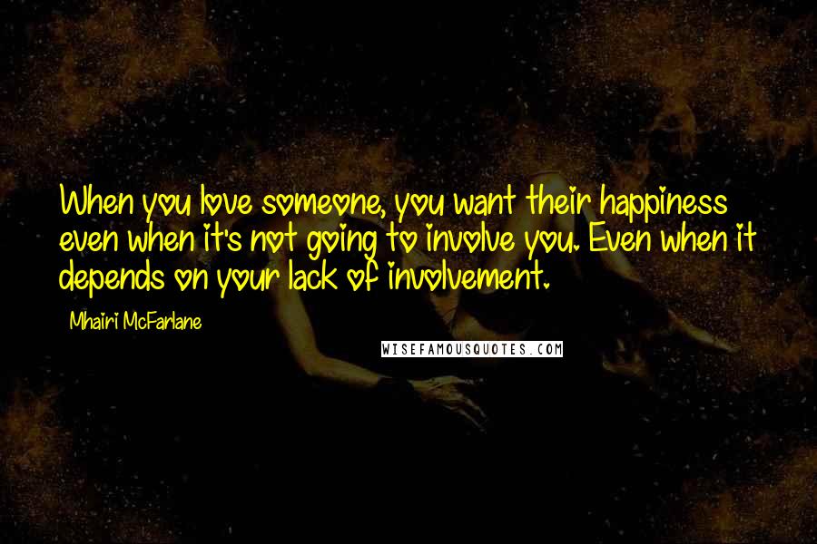 Mhairi McFarlane quotes: When you love someone, you want their happiness even when it's not going to involve you. Even when it depends on your lack of involvement.