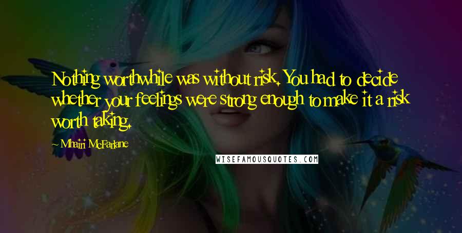 Mhairi McFarlane quotes: Nothing worthwhile was without risk. You had to decide whether your feelings were strong enough to make it a risk worth taking.