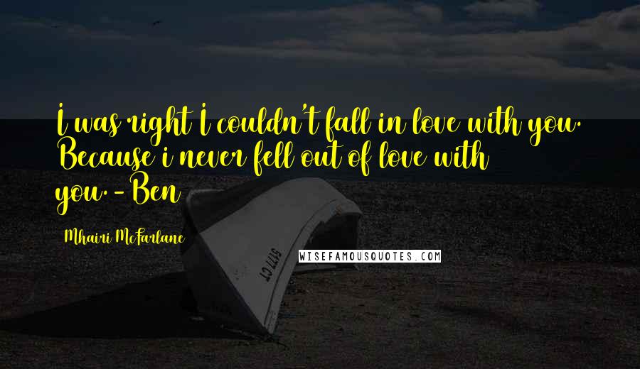 Mhairi McFarlane quotes: I was right I couldn't fall in love with you. Because i never fell out of love with you.-Ben