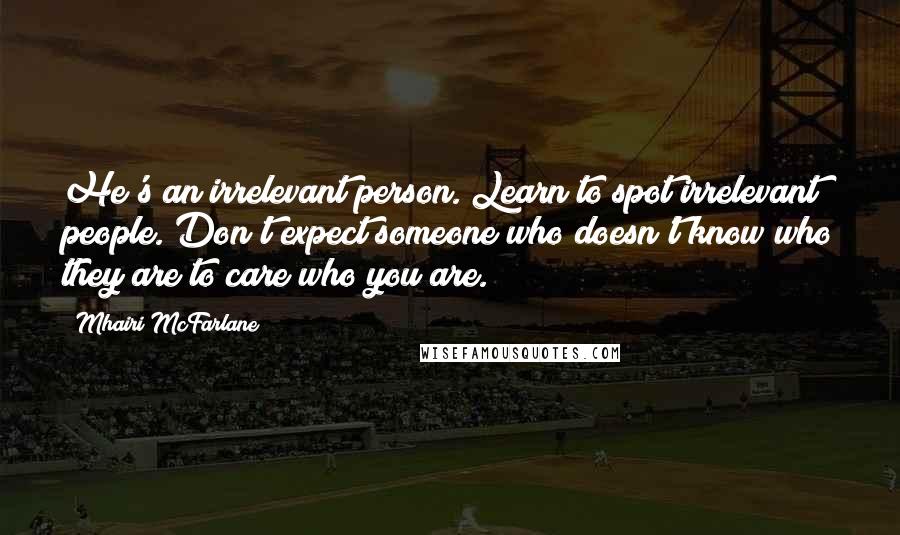 Mhairi McFarlane quotes: He's an irrelevant person. Learn to spot irrelevant people. Don't expect someone who doesn't know who they are to care who you are.