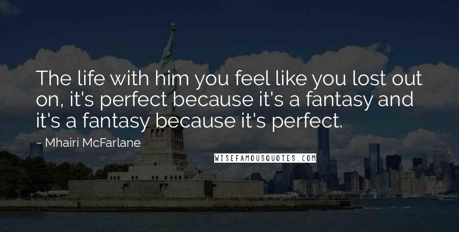 Mhairi McFarlane quotes: The life with him you feel like you lost out on, it's perfect because it's a fantasy and it's a fantasy because it's perfect.