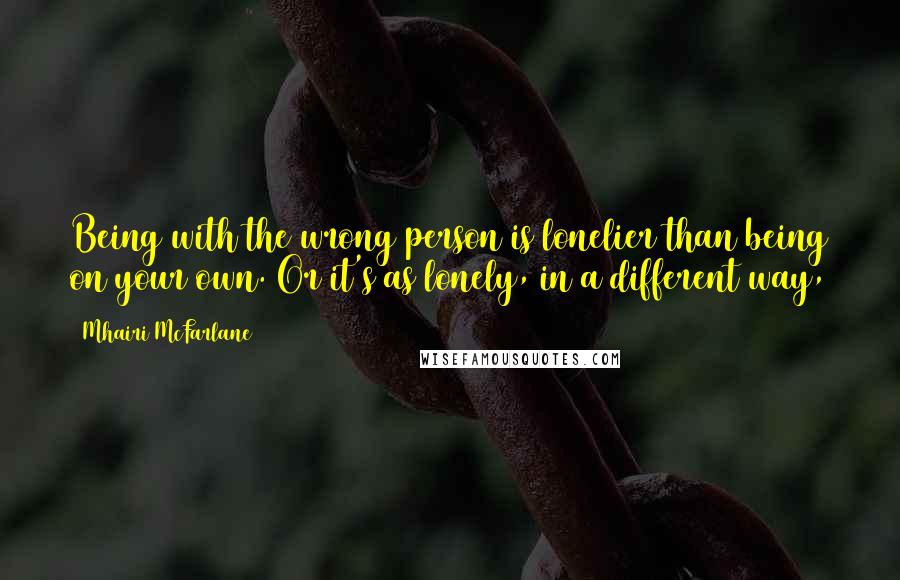 Mhairi McFarlane quotes: Being with the wrong person is lonelier than being on your own. Or it's as lonely, in a different way,