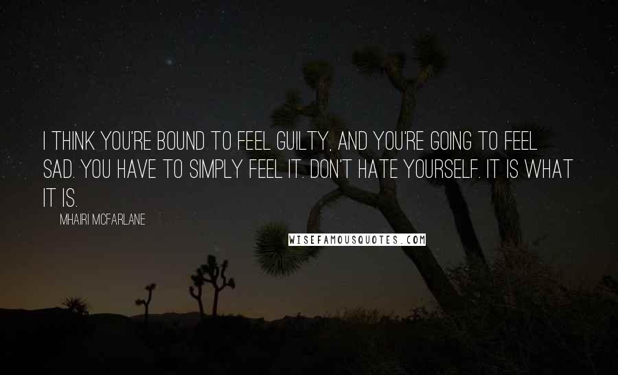 Mhairi McFarlane quotes: I think you're bound to feel guilty, and you're going to feel sad. You have to simply feel it. Don't hate yourself. It is what it is.