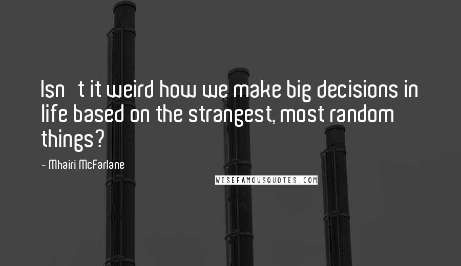 Mhairi McFarlane quotes: Isn't it weird how we make big decisions in life based on the strangest, most random things?