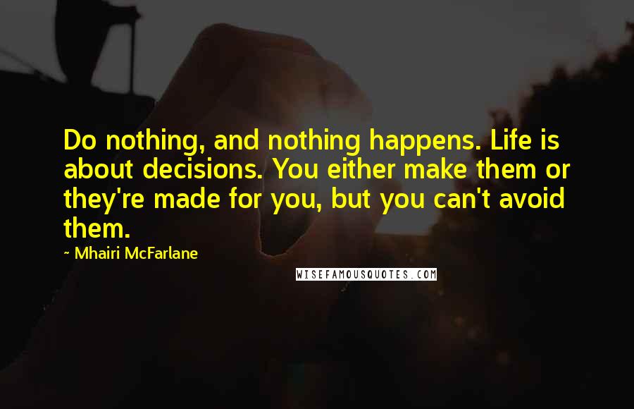 Mhairi McFarlane quotes: Do nothing, and nothing happens. Life is about decisions. You either make them or they're made for you, but you can't avoid them.