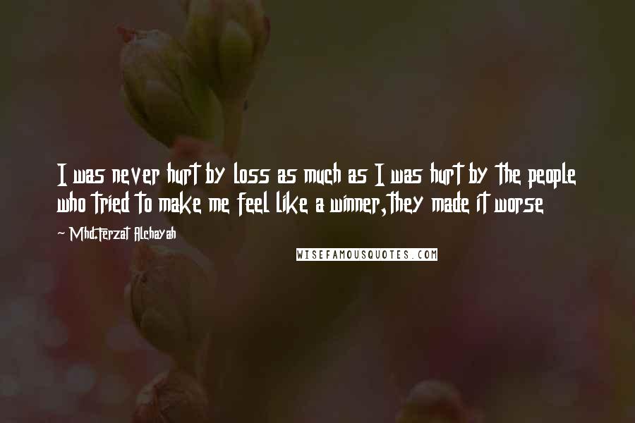 Mhd.Ferzat Alchayah quotes: I was never hurt by loss as much as I was hurt by the people who tried to make me feel like a winner,they made it worse