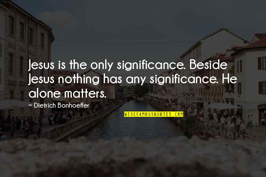 Mi6 Headquarters Quotes By Dietrich Bonhoeffer: Jesus is the only significance. Beside Jesus nothing