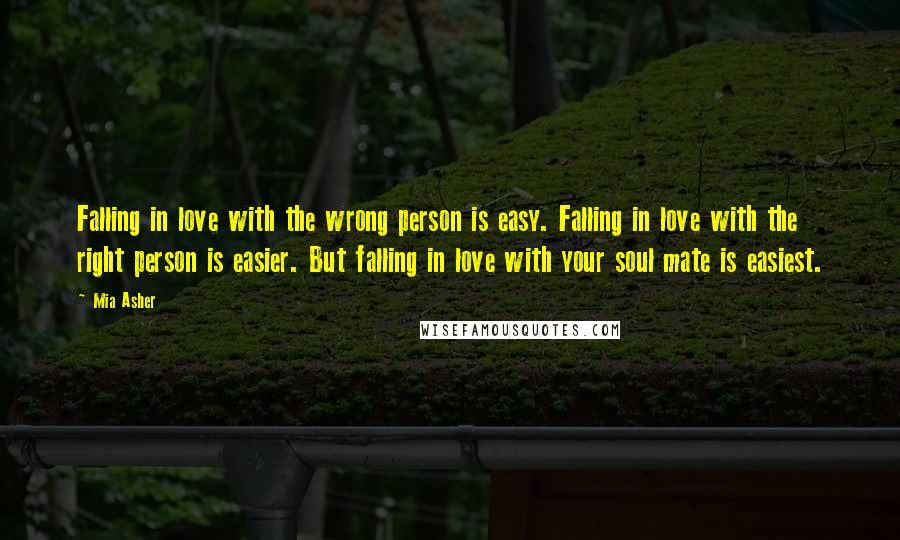 Mia Asher quotes: Falling in love with the wrong person is easy. Falling in love with the right person is easier. But falling in love with your soul mate is easiest.
