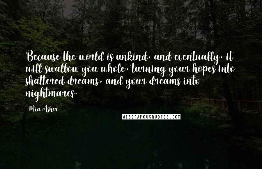 Mia Asher quotes: Because the world is unkind, and eventually, it will swallow you whole, turning your hopes into shattered dreams, and your dreams into nightmares.