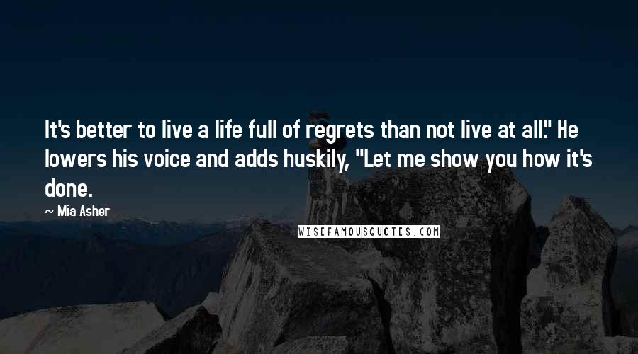 Mia Asher quotes: It's better to live a life full of regrets than not live at all." He lowers his voice and adds huskily, "Let me show you how it's done.