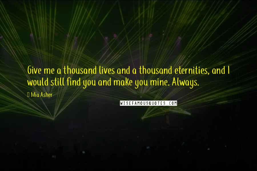 Mia Asher quotes: Give me a thousand lives and a thousand eternities, and I would still find you and make you mine. Always.