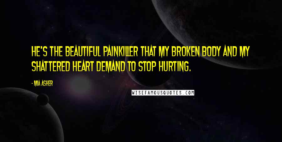 Mia Asher quotes: He's the beautiful painkiller that my broken body and my shattered heart demand to stop hurting.