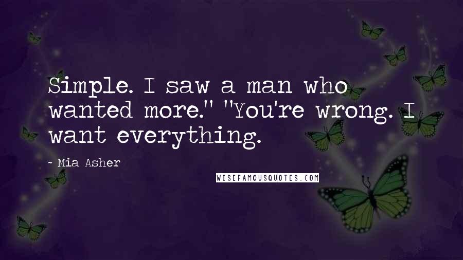 Mia Asher quotes: Simple. I saw a man who wanted more." "You're wrong. I want everything.