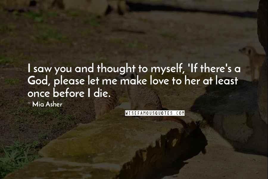 Mia Asher quotes: I saw you and thought to myself, 'If there's a God, please let me make love to her at least once before I die.