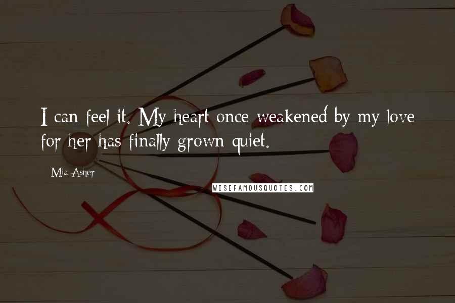 Mia Asher quotes: I can feel it. My heart once weakened by my love for her has finally grown quiet.