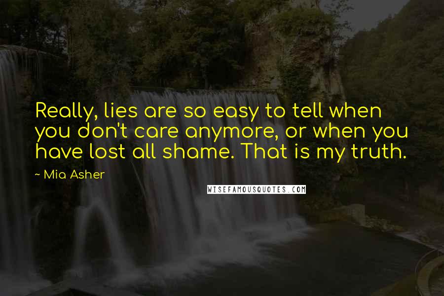 Mia Asher quotes: Really, lies are so easy to tell when you don't care anymore, or when you have lost all shame. That is my truth.