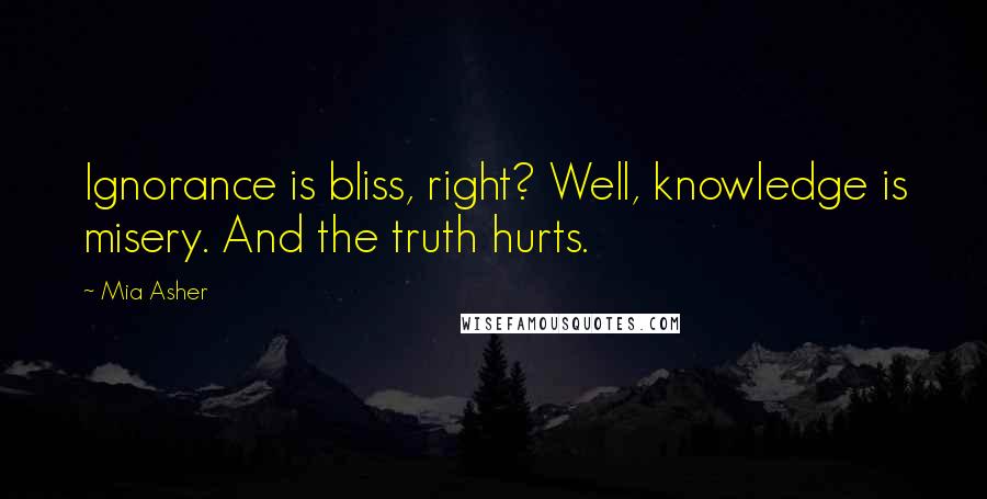 Mia Asher quotes: Ignorance is bliss, right? Well, knowledge is misery. And the truth hurts.