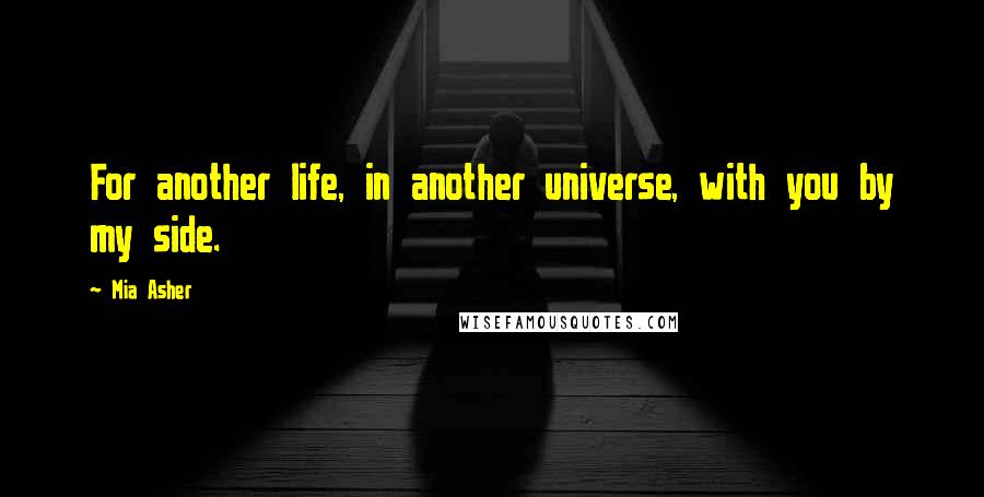 Mia Asher quotes: For another life, in another universe, with you by my side.