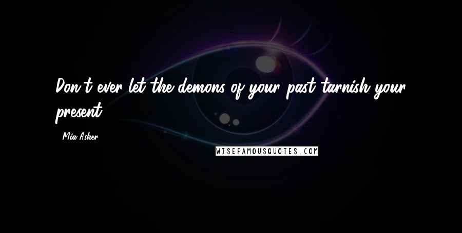 Mia Asher quotes: Don't ever let the demons of your past tarnish your present.