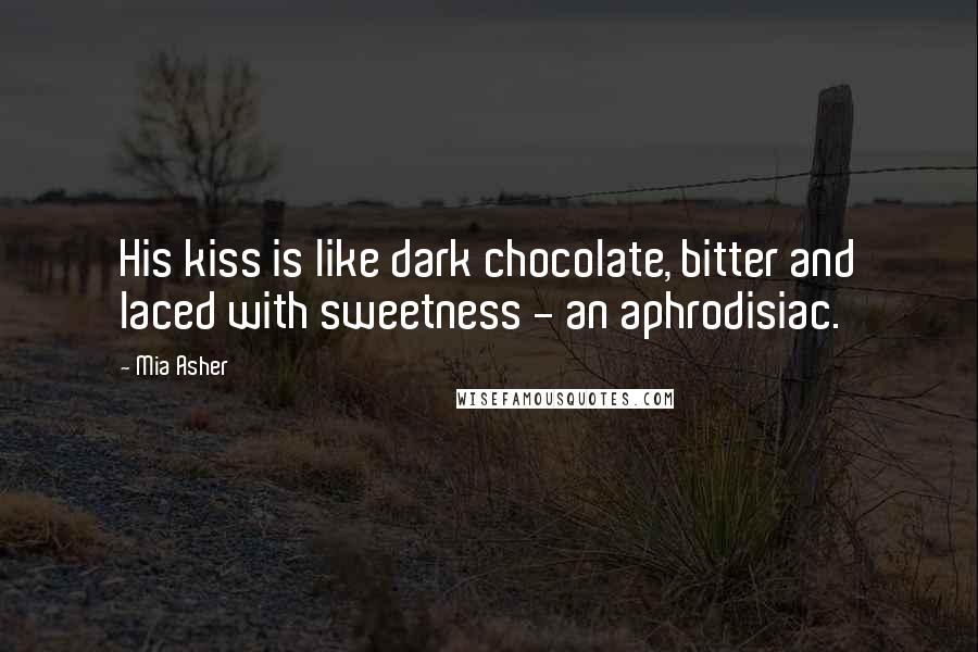 Mia Asher quotes: His kiss is like dark chocolate, bitter and laced with sweetness - an aphrodisiac.